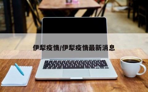 伊犁疫情/伊犁疫情最新消息