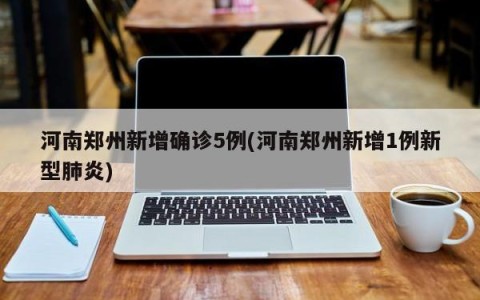 河南郑州新增确诊5例(河南郑州新增1例新型肺炎)