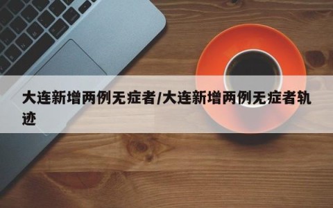 大连新增两例无症者/大连新增两例无症者轨迹