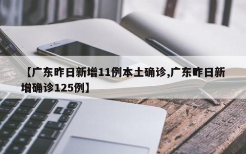 【广东昨日新增11例本土确诊,广东昨日新增确诊125例】