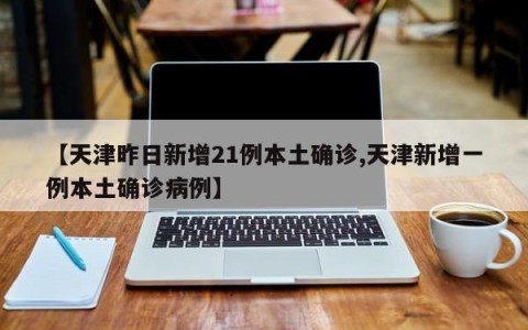 【天津昨日新增21例本土确诊,天津新增一例本土确诊病例】