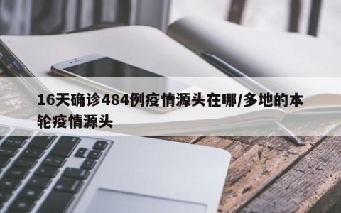 16天确诊484例疫情源头在哪/多地的本轮疫情源头