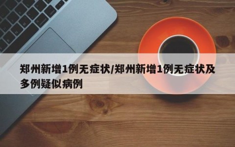 郑州新增1例无症状/郑州新增1例无症状及多例疑似病例