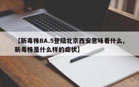 【新毒株BA.5登陆北京西安意味着什么,新毒株是什么样的症状】