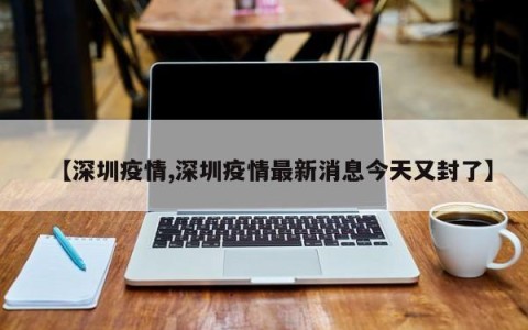 【深圳疫情,深圳疫情最新消息今天又封了】