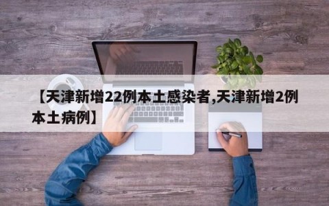 【天津新增22例本土感染者,天津新增2例本土病例】