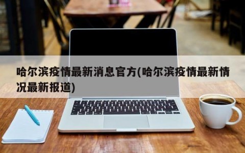 哈尔滨疫情最新消息官方(哈尔滨疫情最新情况最新报道)