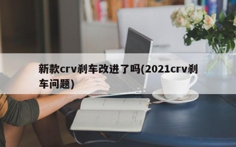 新款crv刹车改进了吗(2021crv刹车问题)