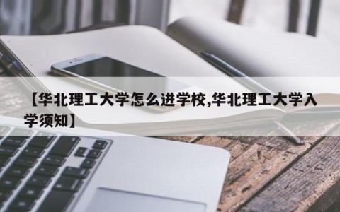 【华北理工大学怎么进学校,华北理工大学入学须知】