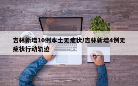 吉林新增10例本土无症状/吉林新增4例无症状行动轨迹