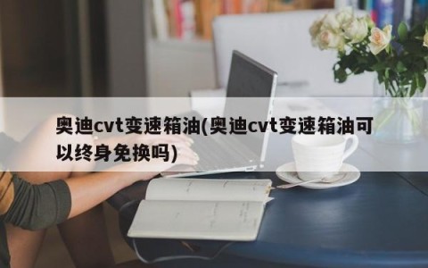 奥迪cvt变速箱油(奥迪cvt变速箱油可以终身免换吗)