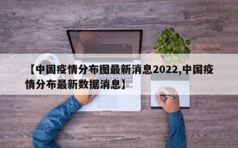【中国疫情分布图最新消息2022,中国疫情分布最新数据消息】