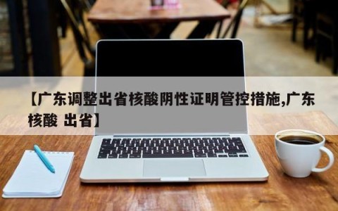 【广东调整出省核酸阴性证明管控措施,广东 核酸 出省】