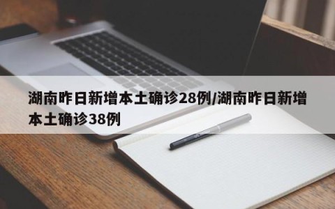 湖南昨日新增本土确诊28例/湖南昨日新增本土确诊38例