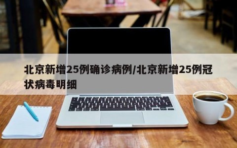 北京新增25例确诊病例/北京新增25例冠状病毒明细
