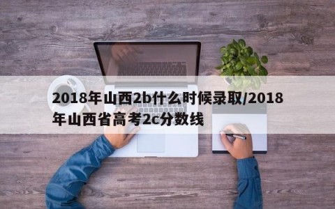 2018年山西2b什么时候录取/2018年山西省高考2c分数线