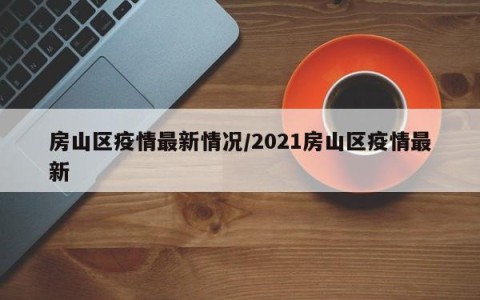 房山区疫情最新情况/2021房山区疫情最新