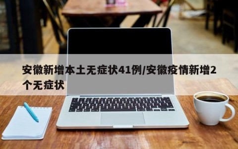 安徽新增本土无症状41例/安徽疫情新增2个无症状