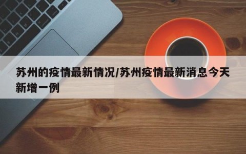 苏州的疫情最新情况/苏州疫情最新消息今天新增一例