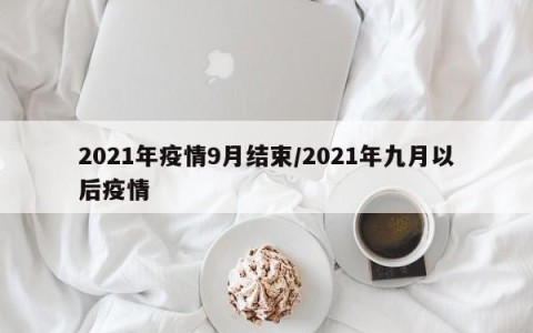 2021年疫情9月结束/2021年九月以后疫情
