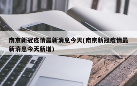 南京新冠疫情最新消息今天(南京新冠疫情最新消息今天新增)