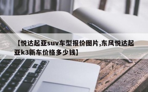 【悦达起亚suv车型报价图片,东风悦达起亚k3新车价格多少钱】