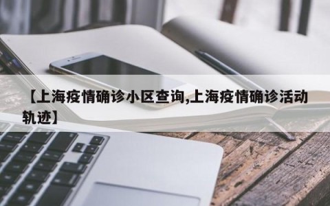 【上海疫情确诊小区查询,上海疫情确诊活动轨迹】