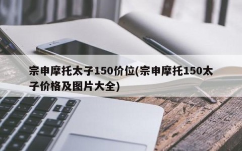 宗申摩托太子150价位(宗申摩托150太子价格及图片大全)