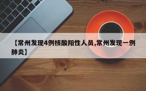 【常州发现4例核酸阳性人员,常州发现一例肺炎】