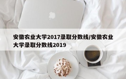 安徽农业大学2017录取分数线/安徽农业大学录取分数线2019