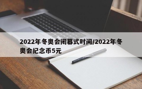 2022年冬奥会闭幕式时间/2022年冬奥会纪念币5元