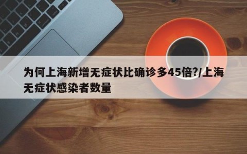 为何上海新增无症状比确诊多45倍?/上海无症状感染者数量