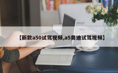 【新款a50试驾视频,a5奥迪试驾视频】