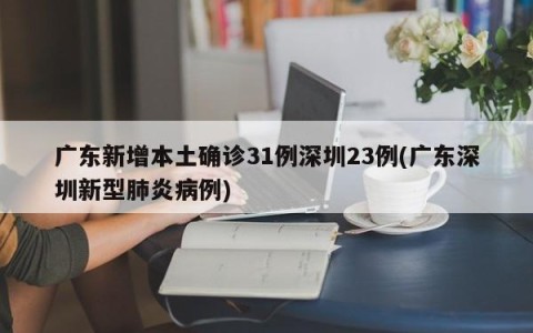 广东新增本土确诊31例深圳23例(广东深圳新型肺炎病例)