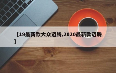 【19最新款大众迈腾,2020最新款迈腾】