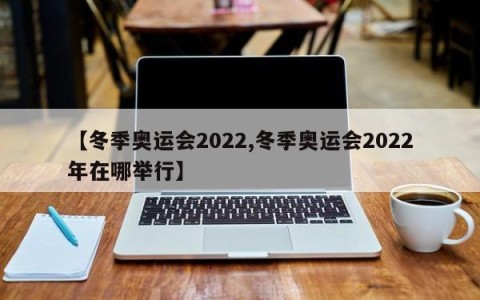 【冬季奥运会2022,冬季奥运会2022年在哪举行】
