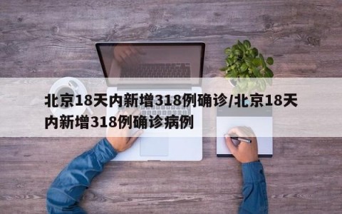 北京18天内新增318例确诊/北京18天内新增318例确诊病例