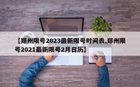【郑州限号2023最新限号时间表,郑州限号2021最新限号2月日历】