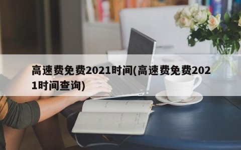 高速费免费2021时间(高速费免费2021时间查询)