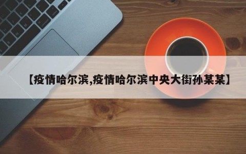 【疫情哈尔滨,疫情哈尔滨中央大街孙某某】