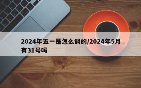 2024年五一是怎么调的/2024年5月有31号吗