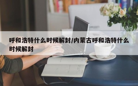 呼和浩特什么时候解封/内蒙古呼和浩特什么时候解封