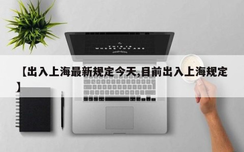 【出入上海最新规定今天,目前出入上海规定】