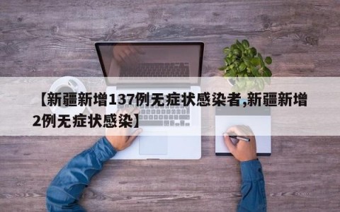 【新疆新增137例无症状感染者,新疆新增2例无症状感染】