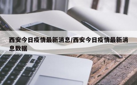 西安今日疫情最新消息/西安今日疫情最新消息数据