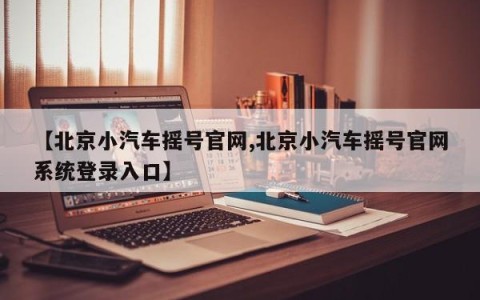 【北京小汽车摇号官网,北京小汽车摇号官网系统登录入口】