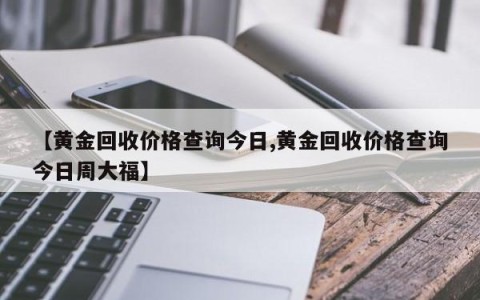 【黄金回收价格查询今日,黄金回收价格查询今日周大福】