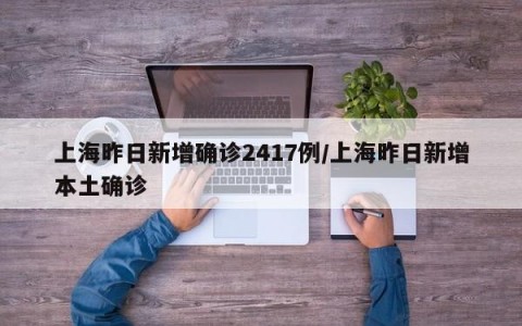 上海昨日新增确诊2417例/上海昨日新增本土确诊