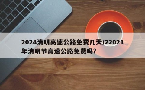 2024清明高速公路免费几天/22021年清明节高速公路免费吗?
