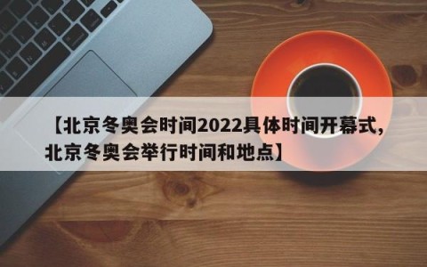 【北京冬奥会时间2022具体时间开幕式,北京冬奥会举行时间和地点】